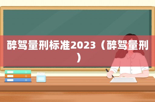 醉駕量刑標(biāo)準(zhǔn)2023（醉駕量刑）