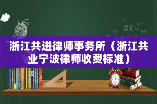 浙江共進(jìn)律師事務(wù)所（浙江共業(yè)寧波律師收費(fèi)標(biāo)準(zhǔn)）