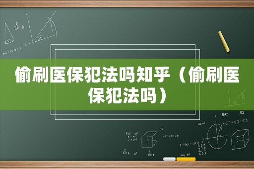 偷刷醫(yī)保犯法嗎知乎（偷刷醫(yī)保犯法嗎）
