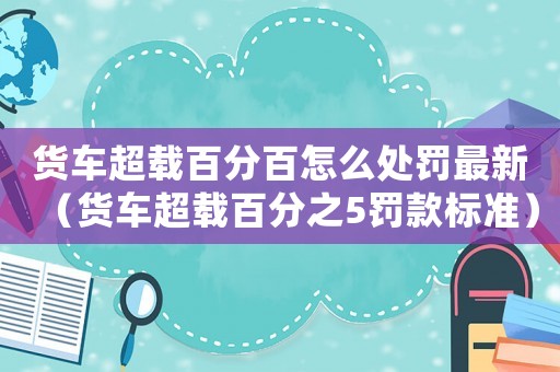 貨車超載百分百怎么處罰最新（貨車超載百分之5罰款標準）