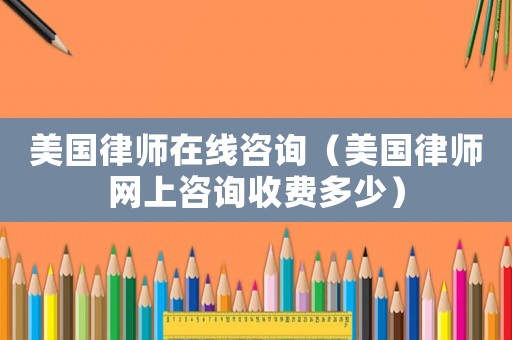 美國律師在線咨詢（美國律師網上咨詢收費多少）
