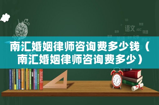 南匯婚姻律師咨詢費多少錢（南匯婚姻律師咨詢費多少）