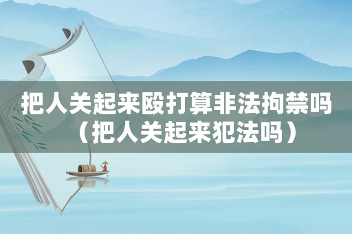 把人關(guān)起來(lái)毆打算非法拘禁嗎（把人關(guān)起來(lái)犯法嗎）