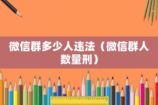微信群多少人違法（微信群人數量刑）