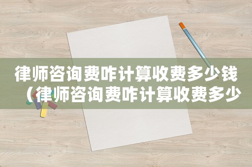 律師咨詢費咋計算收費多少錢（律師咨詢費咋計算收費多少）
