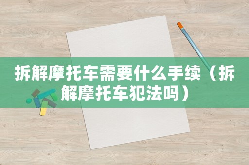 拆解摩托車需要什么手續（拆解摩托車犯法嗎）
