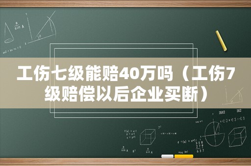工傷七級能賠40萬嗎（工傷7級賠償以后企業買斷）