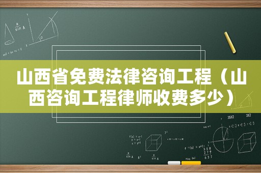 山西省免費(fèi)法律咨詢工程（山西咨詢工程律師收費(fèi)多少）