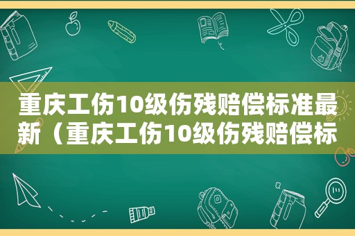 重慶工傷10級傷殘賠償標準最新（重慶工傷10級傷殘賠償標準）