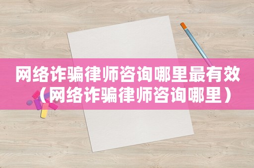 網絡詐騙律師咨詢哪里最有效（網絡詐騙律師咨詢哪里）