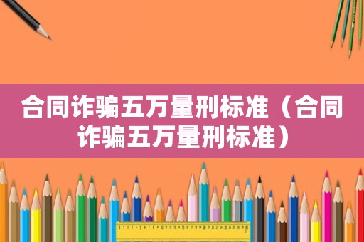 合同詐騙五萬量刑標準（合同詐騙五萬量刑標準）
