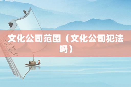 文化公司范圍（文化公司犯法嗎）