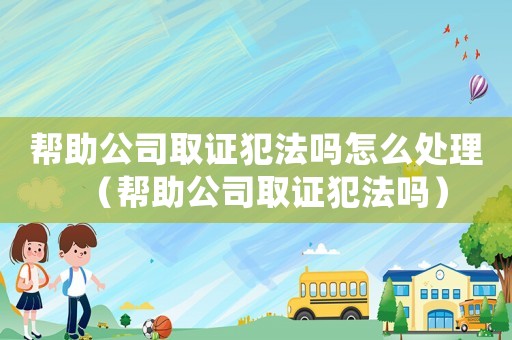 幫助公司取證犯法嗎怎么處理（幫助公司取證犯法嗎）