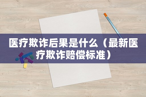 醫療欺詐后果是什么（最新醫療欺詐賠償標準）