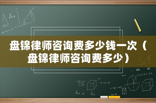 盤錦律師咨詢費多少錢一次（盤錦律師咨詢費多少）
