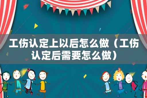 工傷認定上以后怎么做（工傷認定后需要怎么做）