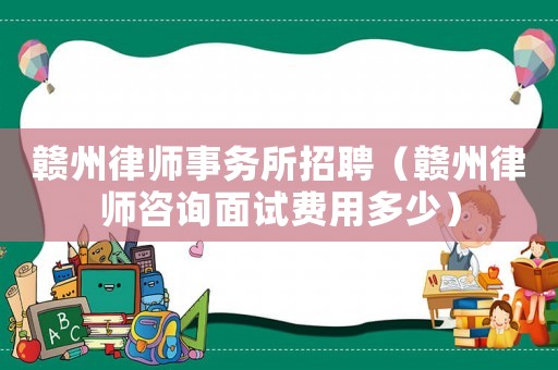 贛州律師事務(wù)所招聘（贛州律師咨詢面試費(fèi)用多少）