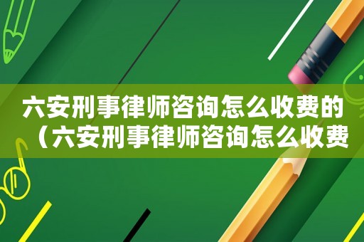 六安刑事律師咨詢怎么收費(fèi)的（六安刑事律師咨詢怎么收費(fèi)）