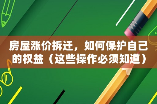 房屋漲價拆遷，如何保護自己的權益（這些操作必須知道）