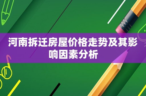 河南拆遷房屋價(jià)格走勢(shì)及其影響因素分析