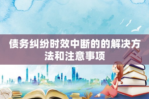 債務(wù)糾紛時效中斷的的解決方法和注意事項
