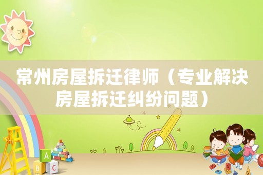 常州房屋拆遷律師（專業解決房屋拆遷糾紛問題）
