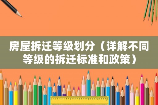 房屋拆遷等級劃分（詳解不同等級的拆遷標準和政策）