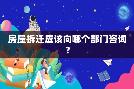 房屋拆遷應(yīng)該向哪個(gè)部門咨詢？