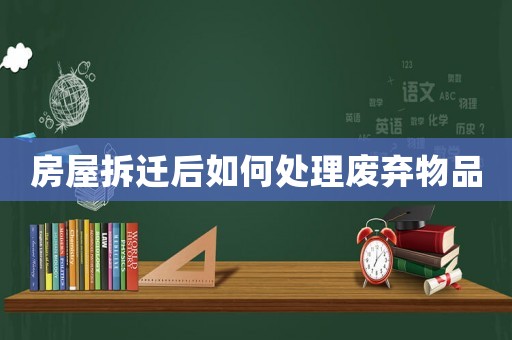 房屋拆遷后如何處理廢棄物品