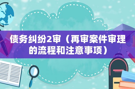 債務糾紛2審（再審案件審理的流程和注意事項）