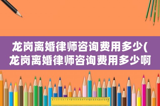 龍崗離婚律師咨詢費用多少(龍崗離婚律師咨詢費用多少啊)