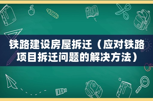 鐵路建設房屋拆遷（應對鐵路項目拆遷問題的解決方法）