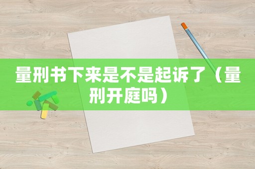 量刑書下來是不是起訴了（量刑開庭嗎）