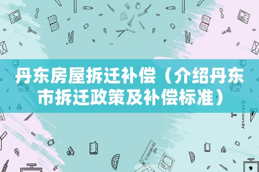丹東房屋拆遷補償（介紹丹東市拆遷政策及補償標(biāo)準）