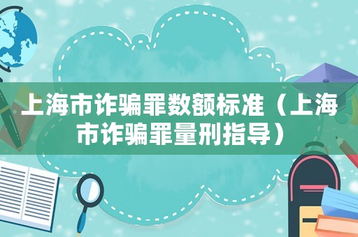 上海市詐騙罪數(shù)額標(biāo)準(zhǔn)（上海市詐騙罪量刑指導(dǎo)）