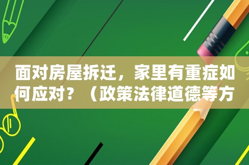 面對(duì)房屋拆遷，家里有重癥如何應(yīng)對(duì)？（政策法律道德等方面全方位指導(dǎo)）