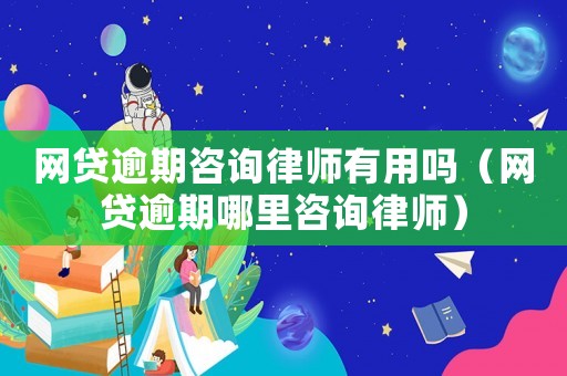 網貸逾期咨詢律師有用嗎（網貸逾期哪里咨詢律師）