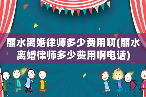 麗水離婚律師多少費用啊(麗水離婚律師多少費用啊電話)