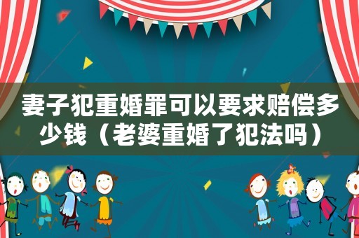妻子犯重婚罪可以要求賠償多少錢（老婆重婚了犯法嗎）