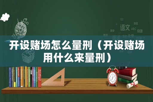 開設賭場怎么量刑（開設賭場用什么來量刑）