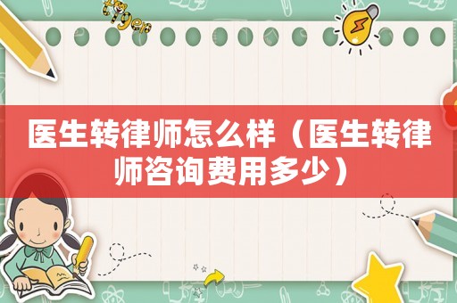 醫生轉律師怎么樣（醫生轉律師咨詢費用多少）