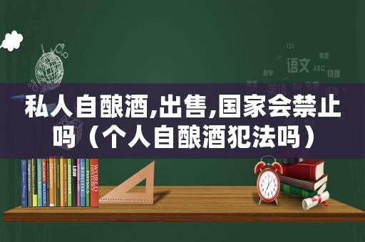 私人自釀酒,出售,國家會禁止嗎（個人自釀酒犯法嗎）
