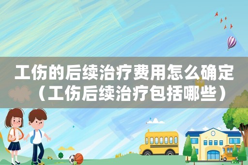 工傷的后續治療費用怎么確定（工傷后續治療包括哪些）