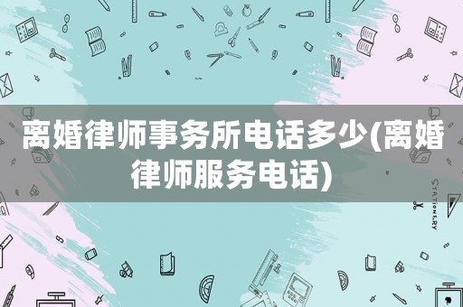 離婚律師事務所電話多少(離婚律師服務電話)