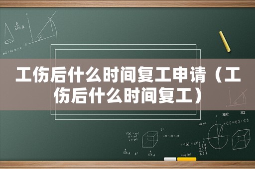 工傷后什么時間復工申請（工傷后什么時間復工）