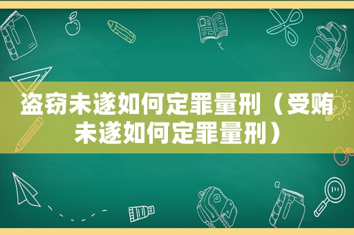 盜竊未遂如何定罪量刑（受賄未遂如何定罪量刑）