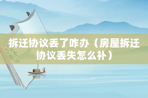 拆遷協議丟了咋辦（房屋拆遷協議丟失怎么補）