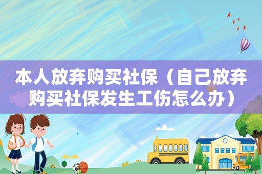 本人放棄購買社保（自己放棄購買社保發生工傷怎么辦）