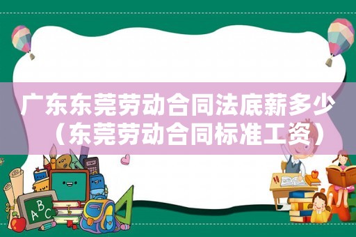 廣東東莞勞動合同法底薪多少（東莞勞動合同標準工資）