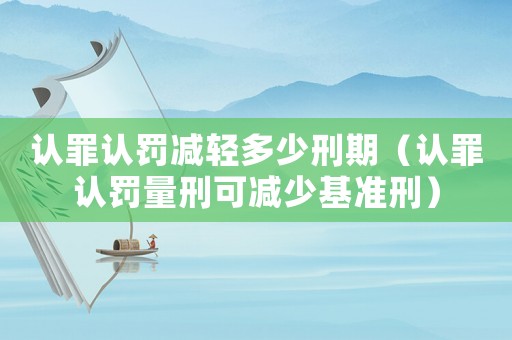 認罪認罰減輕多少刑期（認罪認罰量刑可減少基準刑）